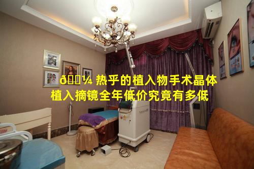 🌼 热乎的植入物手术晶体植入摘镜全年低价究竟有多低